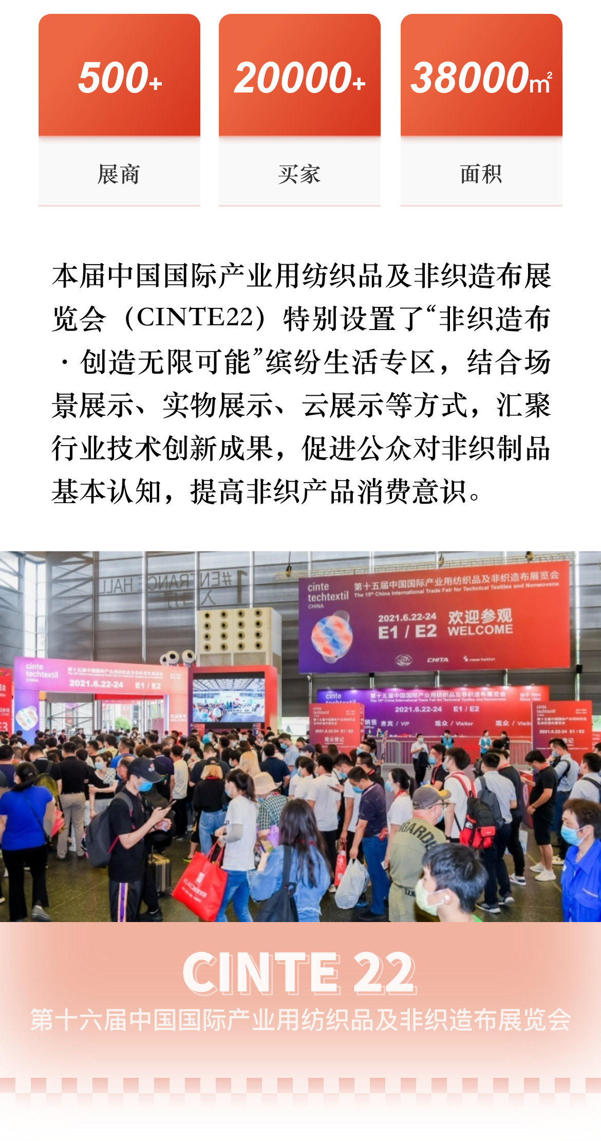 第十六届中国国际产业用纺织品及非织造布展览会（CINTE22）将于2022年9月6-8日在上海新国际博览中心举办。本届展会（CINTE22）将特别设置生活用纸专区及绿色海洋、科技绳网专区，汇聚全球优势资源，联通产业链上下游，促进全产业链精准对接、协同发展，为行业提供集展览、高峰论坛、技术交流于一体的多层面立体化行业盛宴。